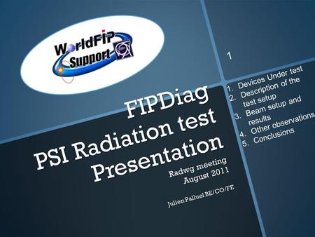 FIPDiag PSI Radiation test Presentation Radwg meeting August 2011 Julien Palluel BE/CO/FE 1 1.Devices Under test 2.Description of the test setup 3.Beam.