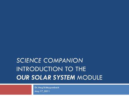 SCIENCE COMPANION INTRODUCTION TO THE OUR SOLAR SYSTEM MODULE Dr. Meg Schleppenbach May 17, 2011.