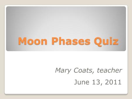 Moon Phases Quiz Mary Coats, teacher June 13, 2011.