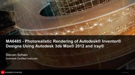 © 2011 Autodesk MA6485 - Photorealistic Rendering of Autodesk® Inventor® Designs Using Autodesk 3ds Max® 2012 and iray® Steven Schain Autodesk Certified.