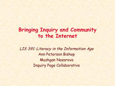 Bringing Inquiry and Community to the Internet LIS 391: Literacy in the Information Age Ann Peterson Bishop Muzhgan Nazarova Inquiry Page Collaborative.