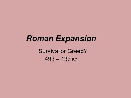 Roman Expansion Survival or Greed? 493 – 133 BC.