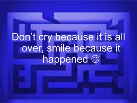 Don’t cry because it is all over, smile because it happened.
