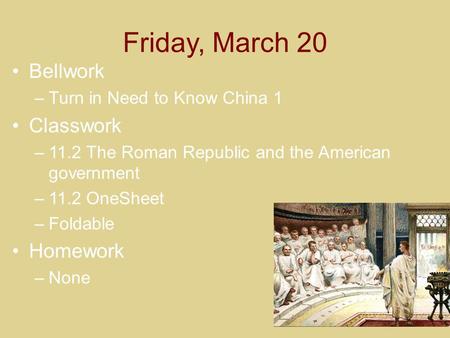 Friday, March 20 Bellwork –Turn in Need to Know China 1 Classwork –11.2 The Roman Republic and the American government –11.2 OneSheet –Foldable Homework.