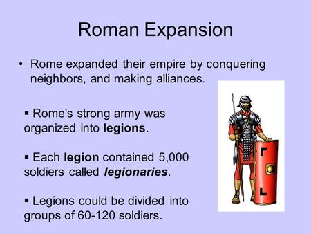 Roman Expansion Rome expanded their empire by conquering neighbors, and making alliances.  Rome’s strong army was organized into legions.  Each legion.