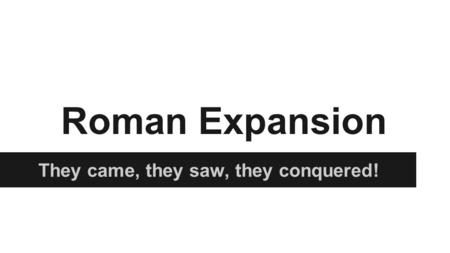 Roman Expansion They came, they saw, they conquered!