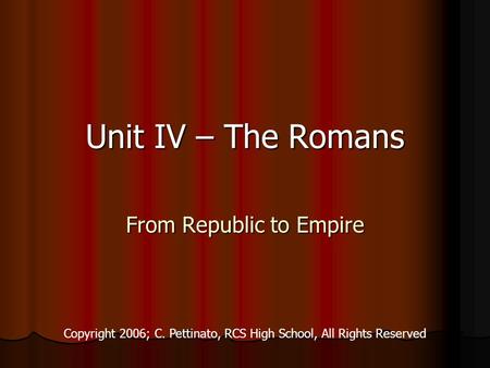 Unit IV – The Romans From Republic to Empire Copyright 2006; C. Pettinato, RCS High School, All Rights Reserved.