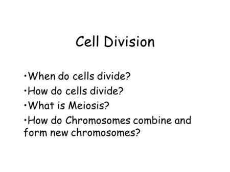 Cell Division When do cells divide? How do cells divide? What is Meiosis? How do Chromosomes combine and form new chromosomes?