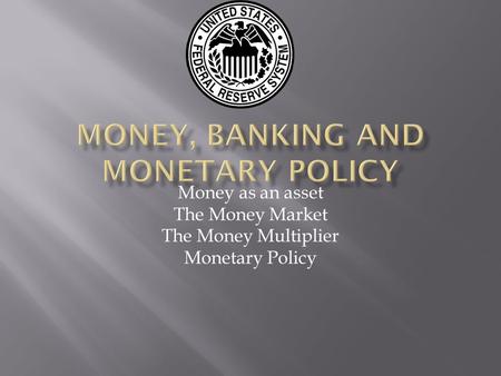 Money as an asset The Money Market The Money Multiplier Monetary Policy.