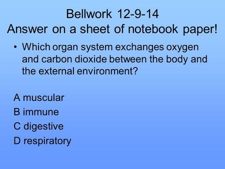 Bellwork 12-9-14 Answer on a sheet of notebook paper! Which organ system exchanges oxygen and carbon dioxide between the body and the external environment?