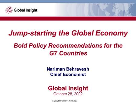 Jump-starting the Global Economy Bold Policy Recommendations for the G7 Countries Nariman Behravesh Chief Economist Global Insight October 28, 2002.