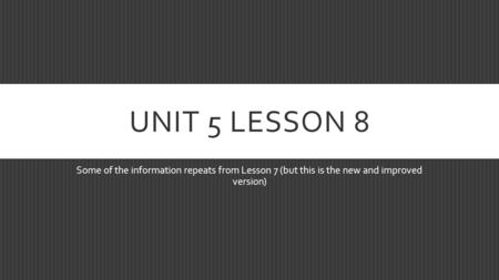 UNIT 5 LESSON 8 Some of the information repeats from Lesson 7 (but this is the new and improved version)