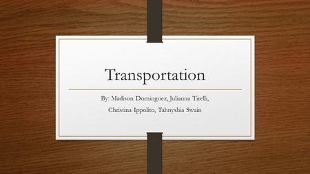 Transportation By: Madison Dominguez, Julianna Tirelli, Christina Ippolito, Tahnyshia Swain.