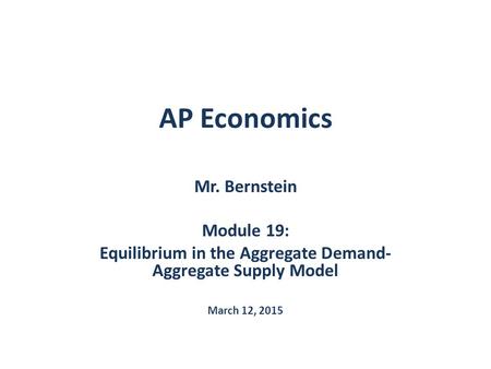 AP Economics Mr. Bernstein Module 19: Equilibrium in the Aggregate Demand- Aggregate Supply Model March 12, 2015.