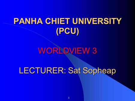 PANHA CHIET UNIVERSITY (PCU) WORLDVIEW 3 LECTURER: Sat Sopheap 1.