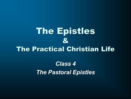 The Epistles & The Practical Christian Life Class 4 The Pastoral Epistles.
