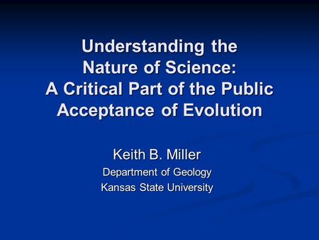 Understanding the Nature of Science: A Critical Part of the Public Acceptance of Evolution Keith B. Miller Department of Geology Kansas State University.