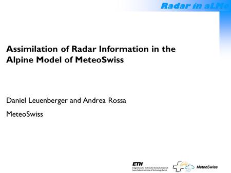Radar in aLMo Assimilation of Radar Information in the Alpine Model of MeteoSwiss Daniel Leuenberger and Andrea Rossa MeteoSwiss.