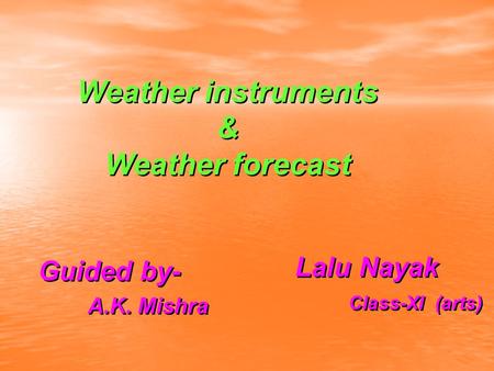 Weather instruments & Weather forecast Weather instruments & Weather forecast Lalu Nayak Class-XI (arts) Lalu Nayak Class-XI (arts) Guided by- A.K. Mishra.