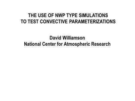 THE USE OF NWP TYPE SIMULATIONS TO TEST CONVECTIVE PARAMETERIZATIONS David Williamson National Center for Atmospheric Research.