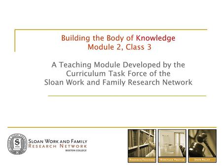 Building the Body of Knowledge Module 2, Class 3 A Teaching Module Developed by the Curriculum Task Force of the Sloan Work and Family Research Network.