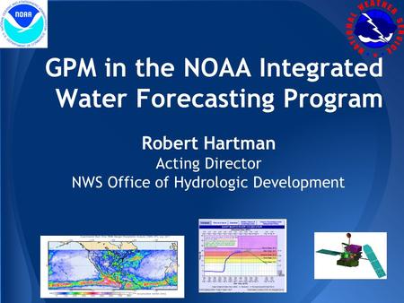 Robert Hartman Acting Director NWS Office of Hydrologic Development GPM in the NOAA Integrated Water Forecasting Program.