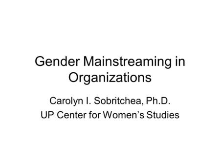 Gender Mainstreaming in Organizations Carolyn I. Sobritchea, Ph.D. UP Center for Women’s Studies.