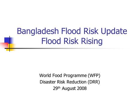 Bangladesh Flood Risk Update Flood Risk Rising World Food Programme (WFP) Disaster Risk Reduction (DRR) 29 th August 2008.