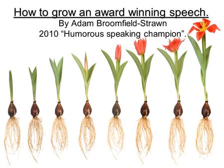 How to grow an award winning speech. By Adam Broomfield-Strawn 2010 “Humorous speaking champion”.
