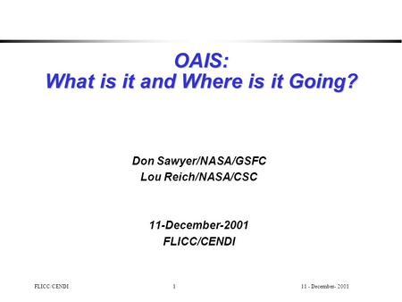 11 - December- 2001FLICC/CENDI1 OAIS: What is it and Where is it Going? Don Sawyer/NASA/GSFC Lou Reich/NASA/CSC 11-December-2001 FLICC/CENDI.