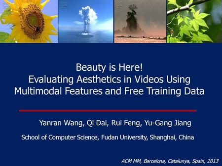 Beauty is Here! Evaluating Aesthetics in Videos Using Multimodal Features and Free Training Data Yanran Wang, Qi Dai, Rui Feng, Yu-Gang Jiang School of.