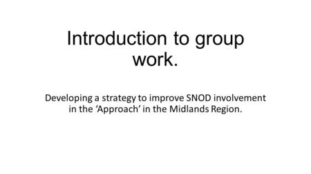 Introduction to group work. Developing a strategy to improve SNOD involvement in the ‘Approach’ in the Midlands Region.