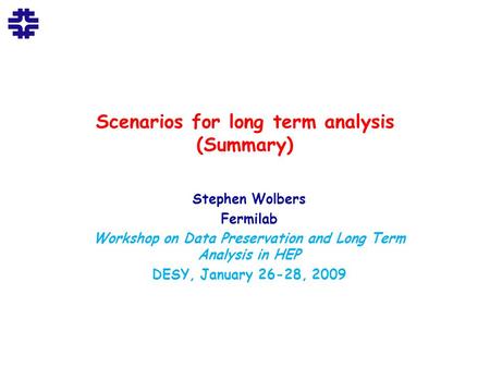 Scenarios for long term analysis (Summary) Stephen Wolbers Fermilab Workshop on Data Preservation and Long Term Analysis in HEP DESY, January 26-28, 2009.