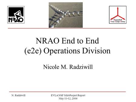 N. RadziwillEVLA NSF Mid-Project Report May 11-12, 2006 NRAO End to End (e2e) Operations Division Nicole M. Radziwill.