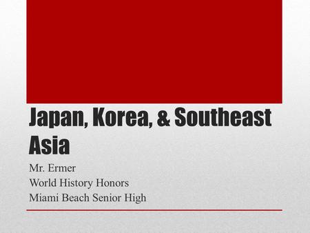Japan, Korea, & Southeast Asia Mr. Ermer World History Honors Miami Beach Senior High.