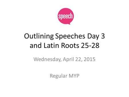 Outlining Speeches Day 3 and Latin Roots 25-28 Wednesday, April 22, 2015 Regular MYP.