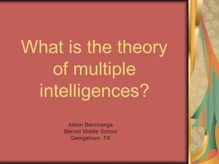What is the theory of multiple intelligences? Alison Bencivenga Benold Middle School Georgetown, TX.
