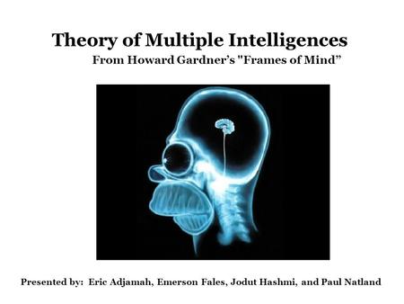 Theory of Multiple Intelligences From Howard Gardner’s Frames of Mind” Presented by: Eric Adjamah, Emerson Fales, Jodut Hashmi, and Paul Natland.