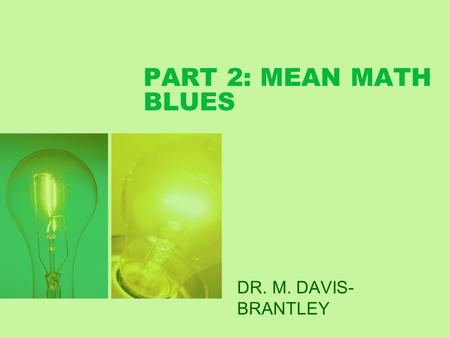 PART 2: MEAN MATH BLUES DR. M. DAVIS- BRANTLEY. Math Student Success Part II--Practice Put theory into practice: 1. Re-frame negative thoughts. 2. Dispel.