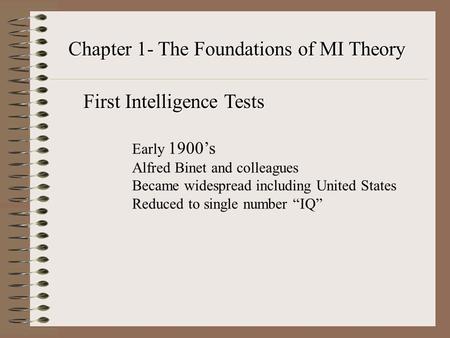 Chapter 1- The Foundations of MI Theory Early 1900’s Alfred Binet and colleagues Became widespread including United States Reduced to single number “IQ”