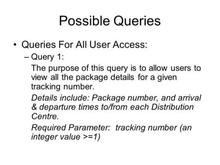 Possible Queries Queries For All User Access: –Query 1: The purpose of this query is to allow users to view all the package details for a given tracking.