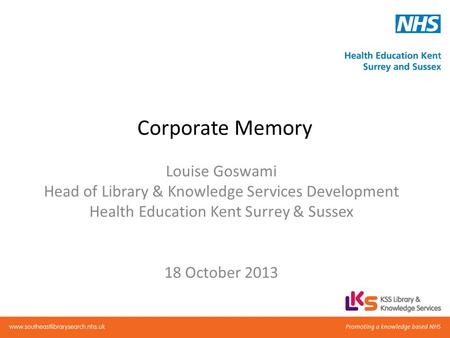 Corporate Memory Louise Goswami Head of Library & Knowledge Services Development Health Education Kent Surrey & Sussex 18 October 2013.