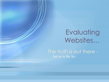 Evaluating Websites… The truth is out there - but so is the lie..