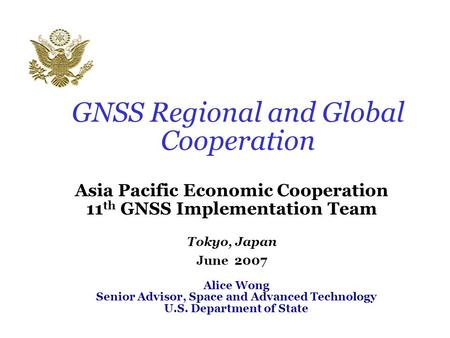 GNSS Regional and Global Cooperation Asia Pacific Economic Cooperation 11 th GNSS Implementation Team Tokyo, Japan June 2007 Alice Wong Senior Advisor,