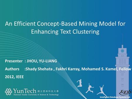 Intelligent Database Systems Lab Presenter : JHOU, YU-LIANG Authors :Shady Shehata, Fakhri Karray, Mohamed S. Kamel, Fellow 2012, IEEE An Efficient Concept-Based.