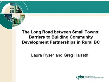The Long Road between Small Towns: Barriers to Building Community Development Partnerships in Rural BC Laura Ryser and Greg Halseth.