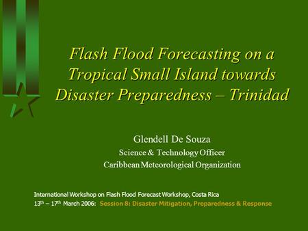 Flash Flood Forecasting on a Tropical Small Island towards Disaster Preparedness – Trinidad Glendell De Souza Science & Technology Officer Caribbean Meteorological.