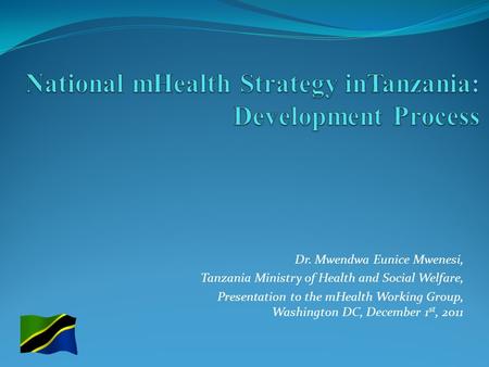 Dr. Mwendwa Eunice Mwenesi, Tanzania Ministry of Health and Social Welfare, Presentation to the mHealth Working Group, Washington DC, December 1 st, 2011.