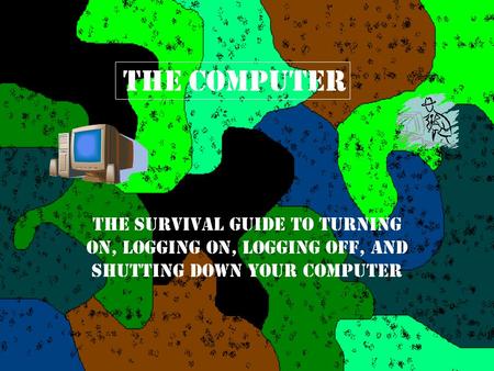 The Computer The Survival Guide to Turning On, Logging On, Logging Off, and Shutting Down Your Computer.