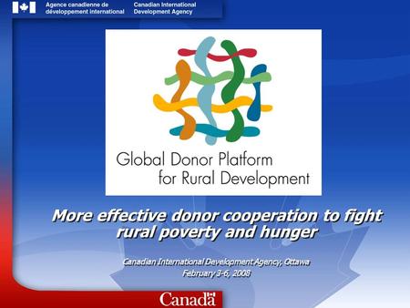 More effective donor cooperation to fight rural poverty and hunger Canadian International Development Agency, Ottawa February 3-6, 2008 More effective.